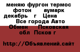 меняю фургон термос фотон 3702 аумарк декабрь 12г › Цена ­ 400 000 - Все города Авто » Обмен   . Псковская обл.,Псков г.
